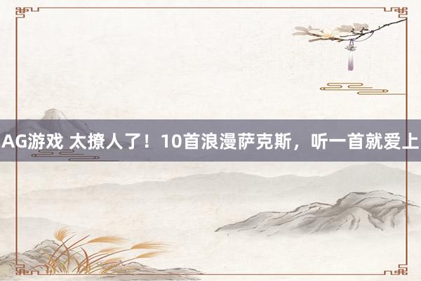 AG游戏 太撩人了！10首浪漫萨克斯，听一首就爱上