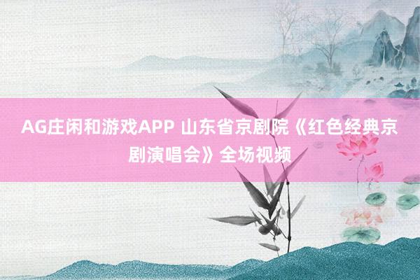 AG庄闲和游戏APP 山东省京剧院《红色经典京剧演唱会》全场视频