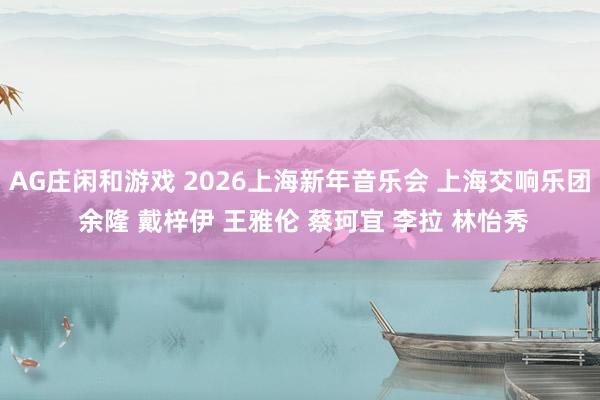 AG庄闲和游戏 2026上海新年音乐会 上海交响乐团 余隆 戴梓伊 王雅伦 蔡珂宜 李拉 林怡秀