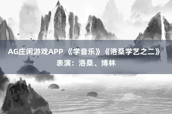 AG庄闲游戏APP 《学音乐》《洛桑学艺之二》 表演：洛桑、博林