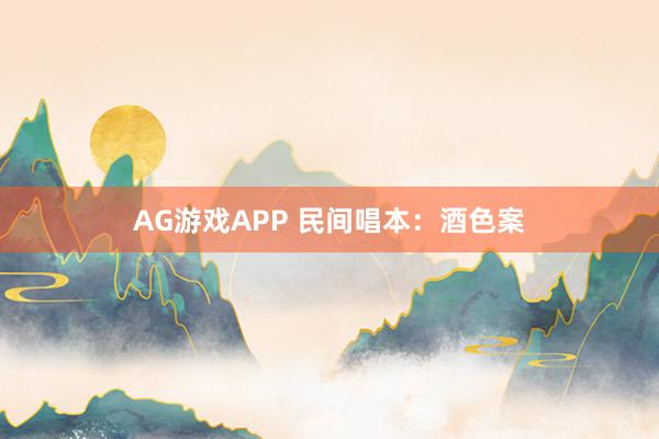 AG游戏APP 民间唱本：酒色案