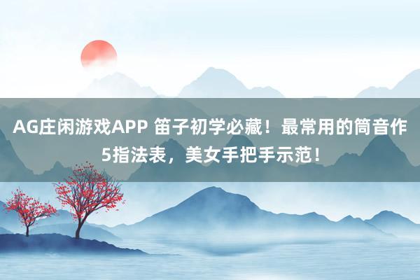 AG庄闲游戏APP 笛子初学必藏！最常用的筒音作5指法表，美女手把手示范！