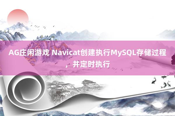 AG庄闲游戏 Navicat创建执行MySQL存储过程，并定时执行