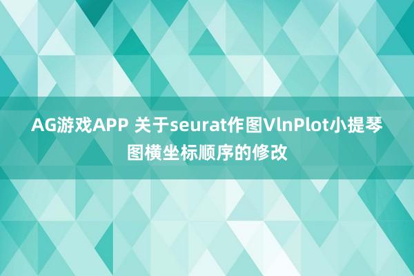 AG游戏APP 关于seurat作图VlnPlot小提琴图横坐标顺序的修改