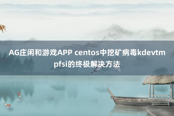 AG庄闲和游戏APP centos中挖矿病毒kdevtmpfsi的终极解决方法