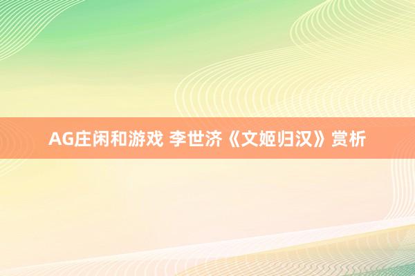 AG庄闲和游戏 李世济《文姬归汉》赏析