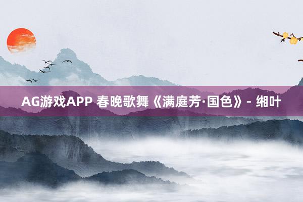 AG游戏APP 春晚歌舞《满庭芳·国色》- 缃叶