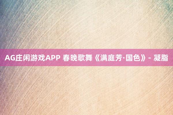 AG庄闲游戏APP 春晚歌舞《满庭芳·国色》- 凝脂