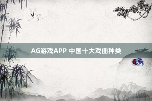 AG游戏APP 中国十大戏曲种类