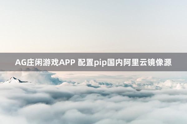 AG庄闲游戏APP 配置pip国内阿里云镜像源