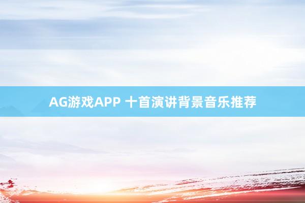 AG游戏APP 十首演讲背景音乐推荐