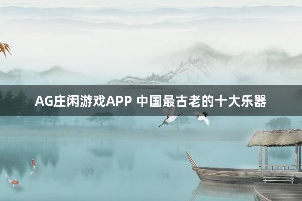 AG庄闲游戏APP 中国最古老的十大乐器