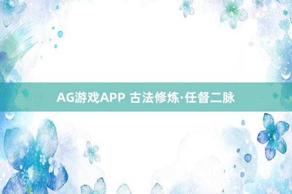 AG游戏APP 古法修炼·任督二脉