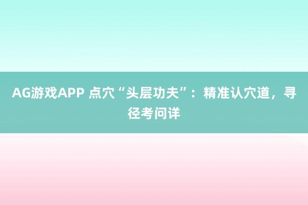 AG游戏APP 点穴“头层功夫”：精准认穴道，寻径考问详