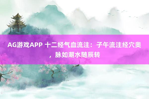 AG游戏APP 十二经气血流注：子午流注经穴奥，脉如潮水随辰转