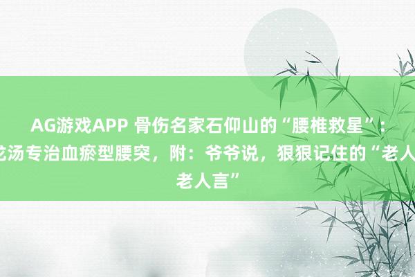 AG游戏APP 骨伤名家石仰山的“腰椎救星”：地龙汤专治血瘀型腰突，附：爷爷说，狠狠记住的“老人言”
