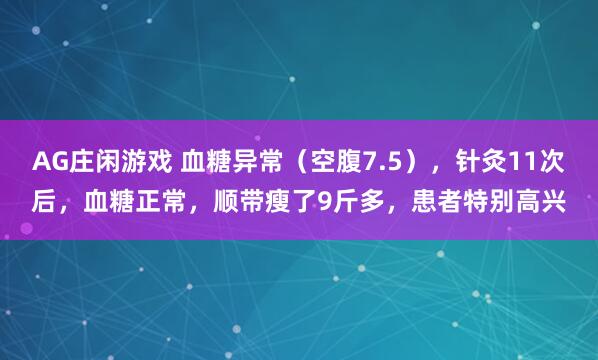 AG庄闲游戏 血糖异常（空腹7.5），针灸11次后，血糖正常，顺带瘦了9斤多，患者特别高兴