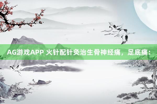 AG游戏APP 火针配针灸治生骨神经痛，足底痛：