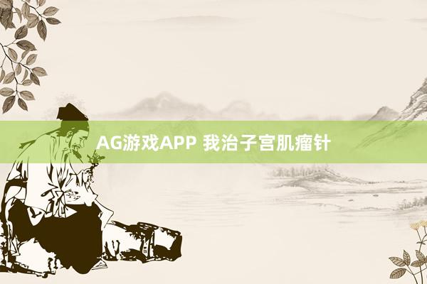 AG游戏APP 我治子宫肌瘤针