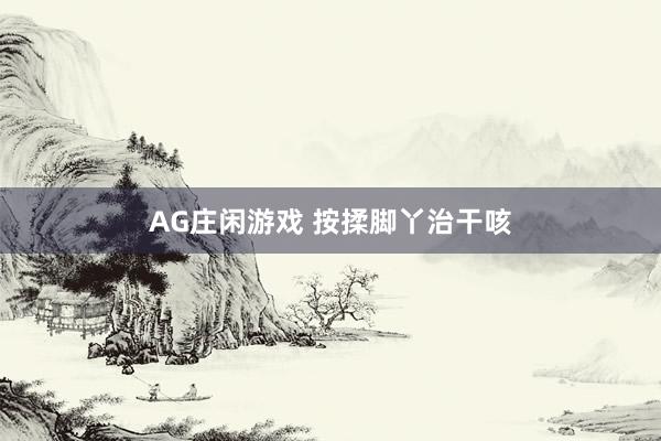 AG庄闲游戏 按揉脚丫治干咳