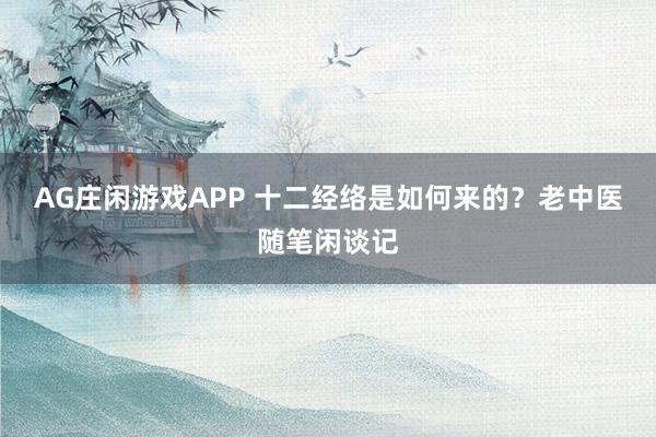 AG庄闲游戏APP 十二经络是如何来的？老中医随笔闲谈记