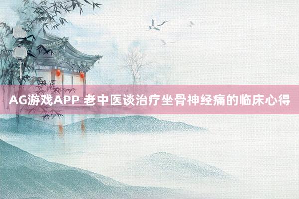 AG游戏APP 老中医谈治疗坐骨神经痛的临床心得