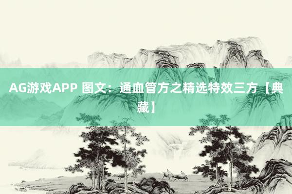 AG游戏APP 图文：通血管方之精选特效三方【典藏】