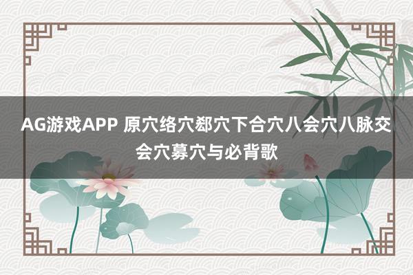 AG游戏APP 原穴络穴郄穴下合穴八会穴八脉交会穴募穴与必背歌