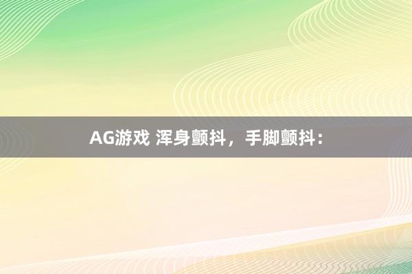 AG游戏 浑身颤抖，手脚颤抖：