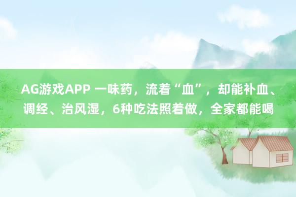 AG游戏APP 一味药，流着“血”，却能补血、调经、治风湿，6种吃法照着做，全家都能喝