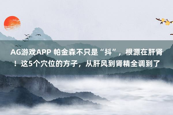 AG游戏APP 帕金森不只是“抖”,根源在肝肾!这5个穴位的方子,从肝风到肾精全调到了