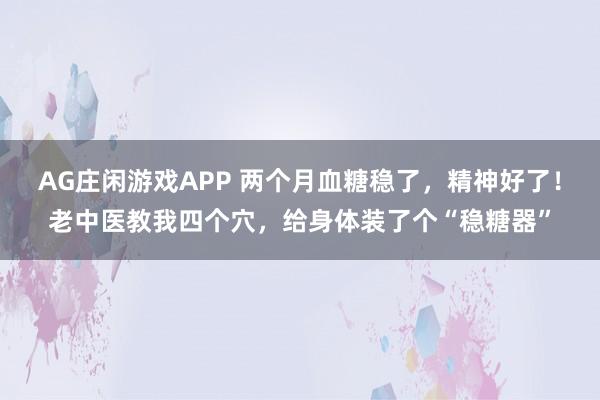 AG庄闲游戏APP 两个月血糖稳了,精神好了!老中医教我四个穴,给身体装了个“稳糖器”