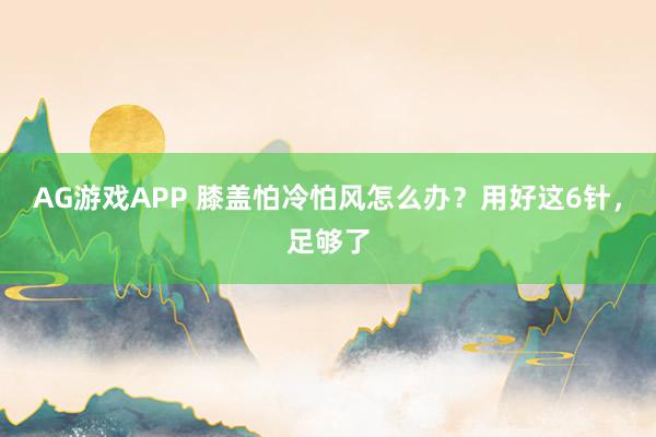 AG游戏APP 膝盖怕冷怕风怎么办？用好这6针，足够了