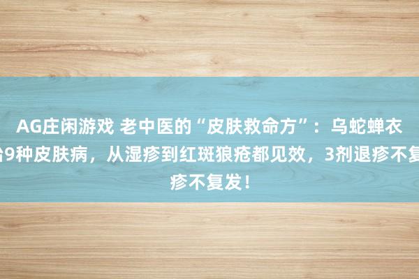 AG庄闲游戏 老中医的“皮肤救命方”：乌蛇蝉衣汤治9种皮肤病，从湿疹到红斑狼疮都见效，3剂退疹不复发！