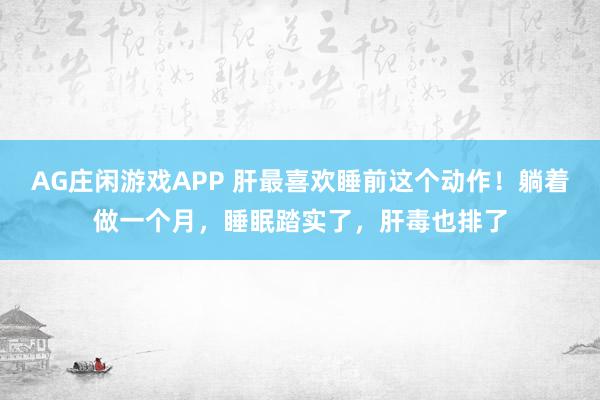 AG庄闲游戏APP 肝最喜欢睡前这个动作!躺着做一个月,睡眠踏实了,肝毒也排了