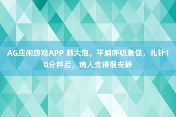 AG庄闲游戏APP 肺大泡，平躺呼吸急促，扎针10分钟后，病人变得很安静