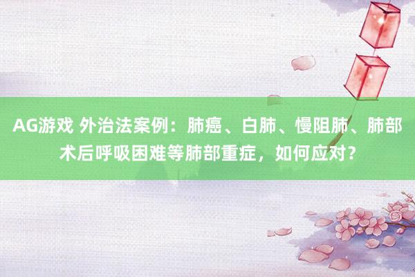 AG游戏 外治法案例：肺癌、白肺、慢阻肺、肺部术后呼吸困难等肺部重症，如何应对？