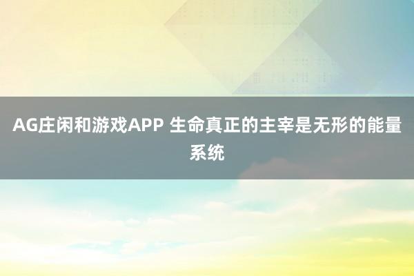AG庄闲和游戏APP 生命真正的主宰是无形的能量系统