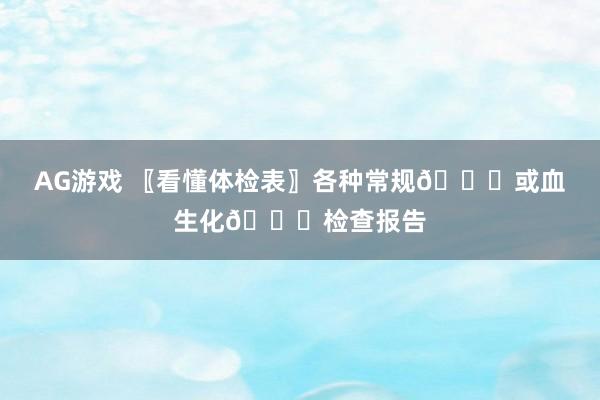 AG游戏 〖看懂体检表〗各种常规📑或血生化📑检查报告