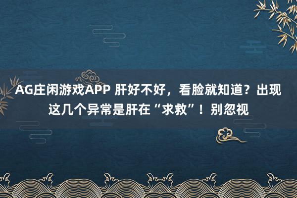 AG庄闲游戏APP 肝好不好，看脸就知道？出现这几个异常是肝在“求救”！别忽视