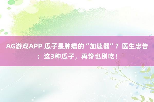 AG游戏APP 瓜子是肿瘤的“加速器”？医生忠告：这3种瓜子，再馋也别吃！