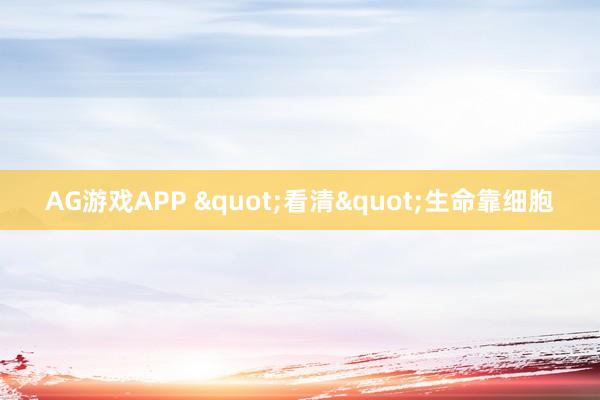 AG游戏APP "看清"生命靠细胞