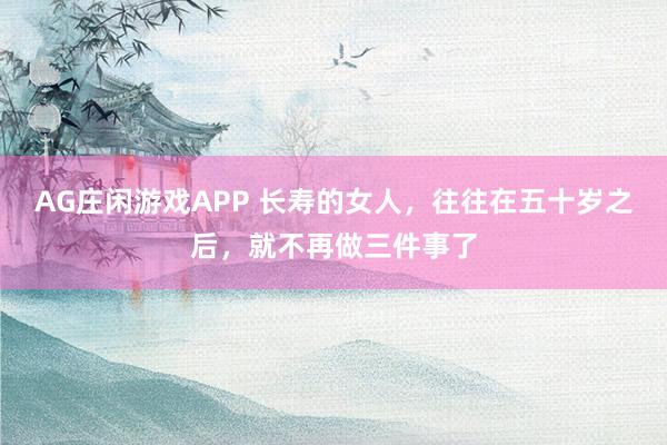 AG庄闲游戏APP 长寿的女人，往往在五十岁之后，就不再做三件事了