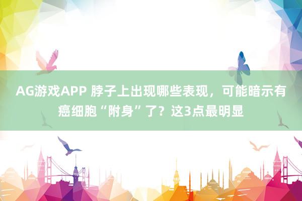 AG游戏APP 脖子上出现哪些表现,可能暗示有癌细胞“附身”了?这3点最明显