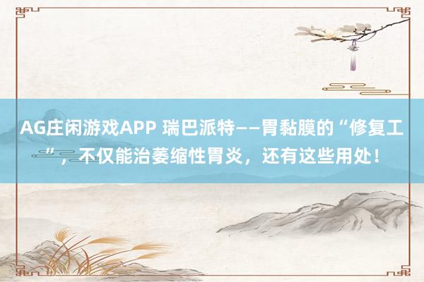 AG庄闲游戏APP 瑞巴派特——胃黏膜的“修复工”，不仅能治萎缩性胃炎，还有这些用处！
