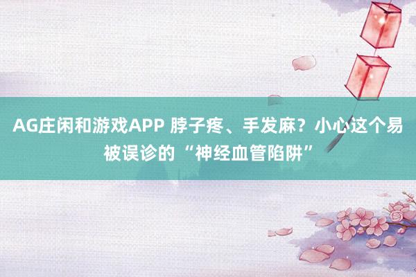AG庄闲和游戏APP 脖子疼、手发麻？小心这个易被误诊的 “神经血管陷阱”