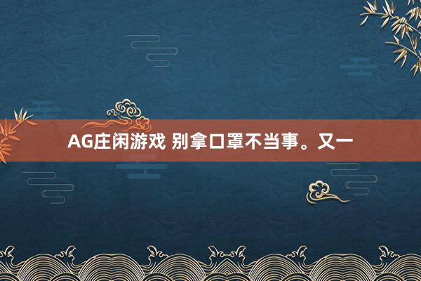 AG庄闲游戏 别拿口罩不当事。又一