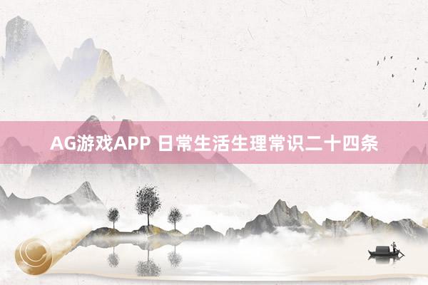 AG游戏APP 日常生活生理常识二十四条