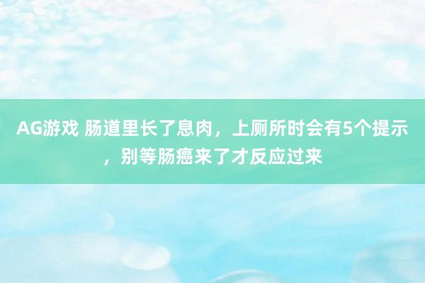 AG游戏 肠道里长了息肉，上厕所时会有5个提示，别等肠癌来了才反应过来