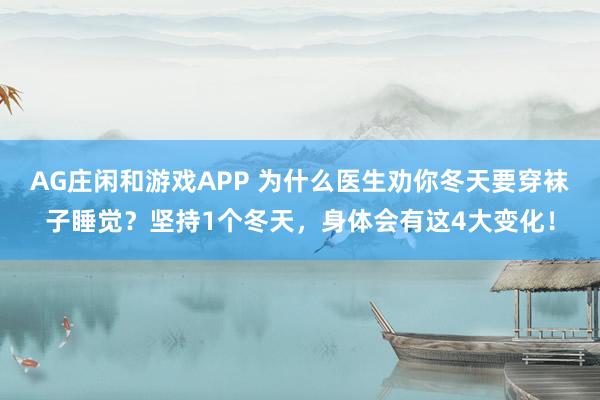 AG庄闲和游戏APP 为什么医生劝你冬天要穿袜子睡觉？坚持1个冬天，身体会有这4大变化！